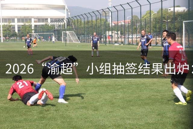 2026“渝超”小组抽签结果出炉：揭幕战长寿对武隆，卫冕冠军两江临空再遇九龙坡